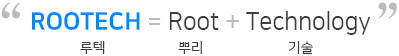 Rootech은 Root와 Technology의 합성어로, 뿌리기술을 바탕으로 세계 최고의 기술 기업이 되겠다는 의미를 담고 있습니다.
